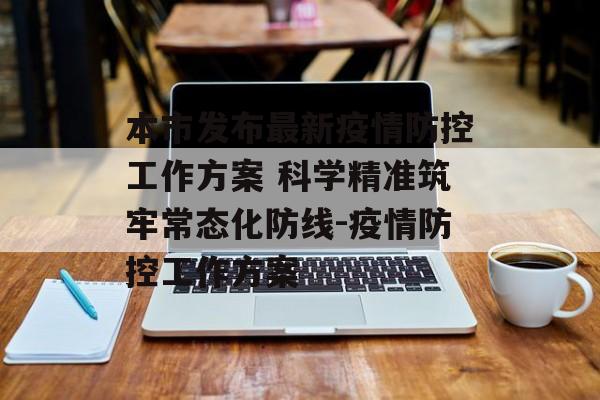 本市发布最新疫情防控工作方案 科学精准筑牢常态化防线-疫情防控工作方案 本市发布最新疫情防控工作方案 科学精准筑牢常态化防线-疫情防控工作方案