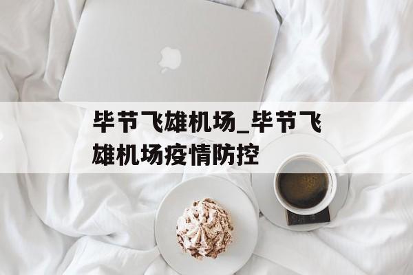 毕节飞雄机场_毕节飞雄机场疫情防控