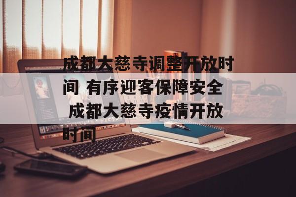 成都大慈寺调整开放时间 有序迎客保障安全 成都大慈寺疫情开放时间 成都大慈寺调整开放时间 有序迎客保障安全 成都大慈寺疫情开放时间