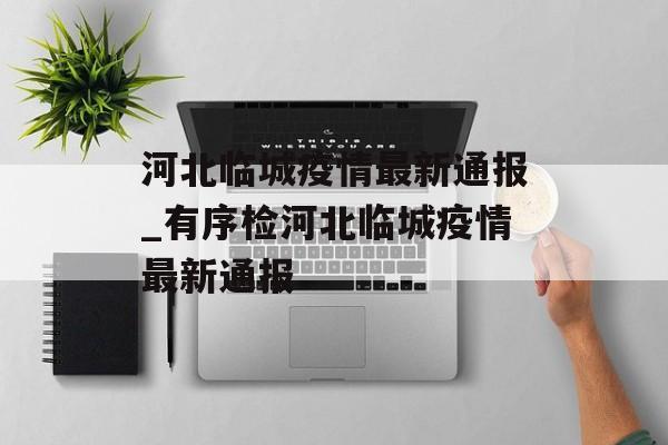 河北临城疫情最新通报_有序检河北临城疫情最新通报