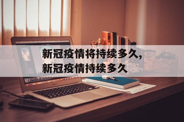 新冠疫情将持续多久,新冠疫情持续多久