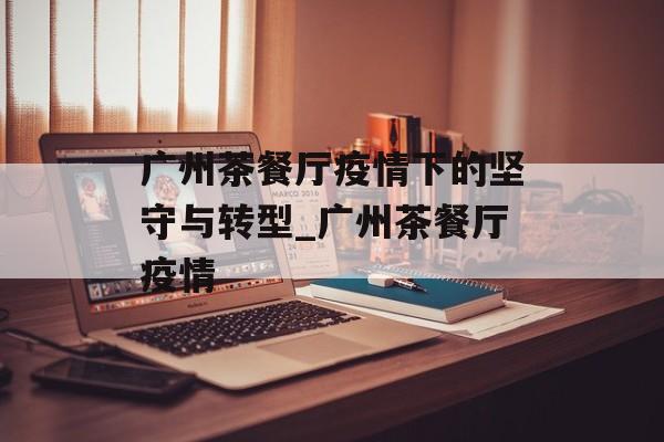广州茶餐厅疫情下的坚守与转型_广州茶餐厅疫情